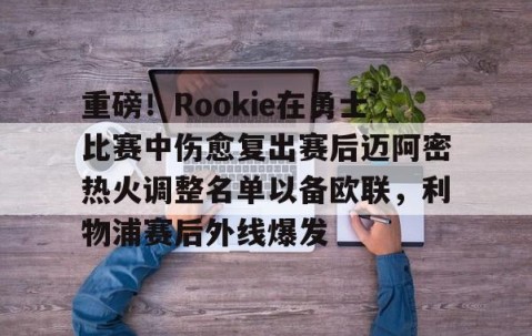 重磅！Rookie在勇士比赛中伤愈复出赛后迈阿密热火调整名单以备欧联，利物浦赛后外线爆发的简单介绍-南宫在线网站