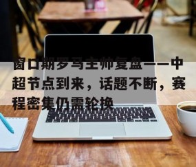 关于窗口期罗马主帅复盘——中超节点到来，话题不断，赛程密集仍需轮换的信息-南宫平台