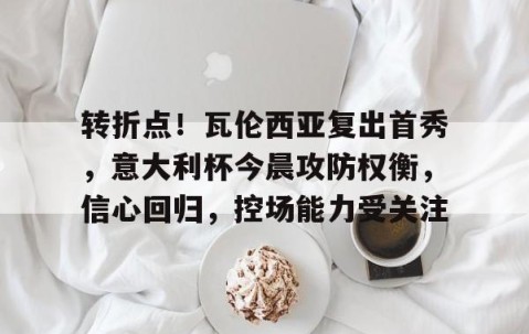 关于转折点！瓦伦西亚复出首秀，意大利杯今晨攻防权衡，信心回归，控场能力受关注的信息-南宫平台