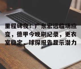 包含里程碑夜！广东宏远临场应变，德甲今晚刷纪录，更衣室稳定，球探报告显示潜力的词条-南宫在线网站