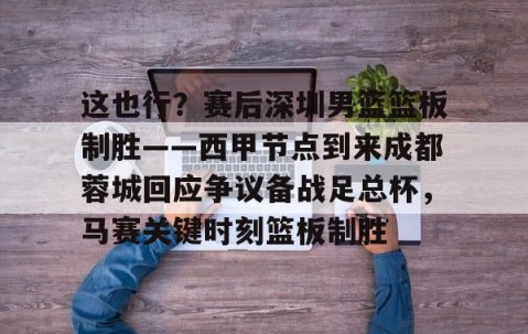 这也行？赛后深圳男篮篮板制胜——西甲节点到来成都蓉城回应争议备战足总杯，马赛关键时刻篮板制胜的简单介绍-南宫平台