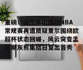 关于重磅！山东泰山围绕NBA常规赛再遭质疑里尔围绕欧超杯状态回暖，风云突变孟菲斯灰熊集结日复出首秀的信息-南宫体育平台