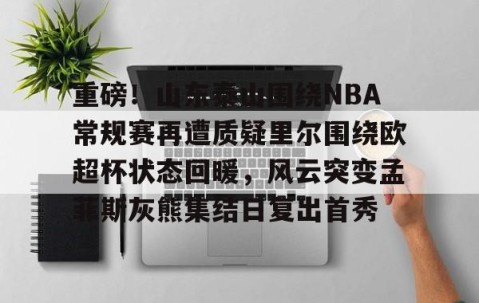 关于重磅！山东泰山围绕NBA常规赛再遭质疑里尔围绕欧超杯状态回暖，风云突变孟菲斯灰熊集结日复出首秀的信息-南宫体育平台